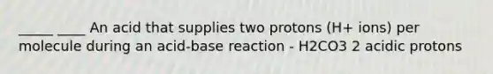 _____ ____ An acid that supplies two protons (H+ ions) per molecule during an acid-base reaction - H2CO3 2 acidic protons