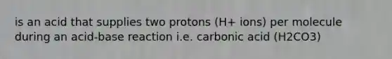 is an acid that supplies two protons (H+ ions) per molecule during an acid-base reaction i.e. carbonic acid (H2CO3)