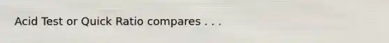Acid Test or Quick Ratio compares . . .