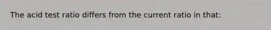 The acid test ratio differs from the current ratio in that: