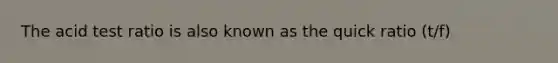 The acid test ratio is also known as the quick ratio (t/f)