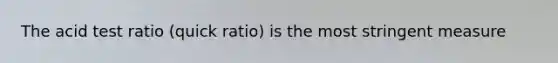The acid test ratio (quick ratio) is the most stringent measure
