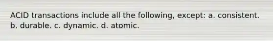 ACID transactions include all the​ following, except: a. consistent. b. durable. c. dynamic. d. atomic.