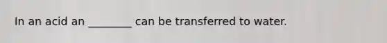 In an acid an ________ can be transferred to water.