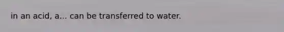in an acid, a... can be transferred to water.