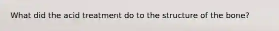 What did the acid treatment do to the structure of the bone?