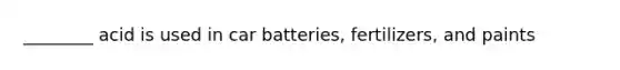 ________ acid is used in car batteries, fertilizers, and paints