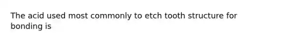 The acid used most commonly to etch tooth structure for bonding is