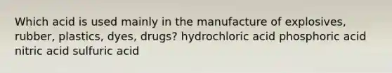 Which acid is used mainly in the manufacture of explosives, rubber, plastics, dyes, drugs? hydrochloric acid phosphoric acid nitric acid sulfuric acid