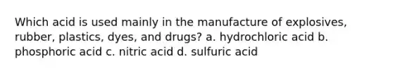 Which acid is used mainly in the manufacture of explosives, rubber, plastics, dyes, and drugs? a. hydrochloric acid b. phosphoric acid c. nitric acid d. sulfuric acid