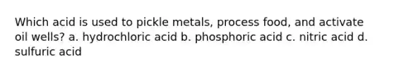 Which acid is used to pickle metals, process food, and activate oil wells? a. hydrochloric acid b. phosphoric acid c. nitric acid d. sulfuric acid