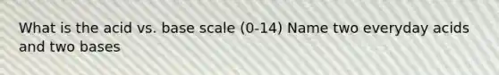 What is the acid vs. base scale (0-14) Name two everyday acids and two bases