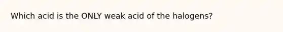 Which acid is the ONLY weak acid of the halogens?