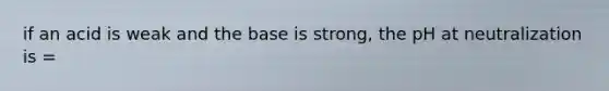 if an acid is weak and the base is strong, the pH at neutralization is =
