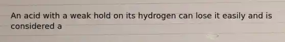 An acid with a weak hold on its hydrogen can lose it easily and is considered a