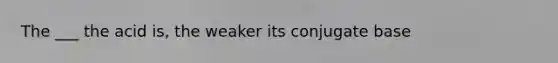 The ___ the acid is, the weaker its conjugate base