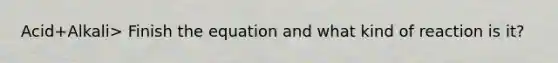 Acid+Alkali> Finish the equation and what kind of reaction is it?