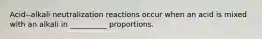 Acid--alkali neutralization reactions occur when an acid is mixed with an alkali in __________ proportions.