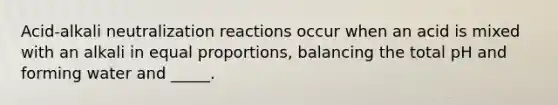 Acid-alkali neutralization reactions occur when an acid is mixed with an alkali in equal proportions, balancing the total pH and forming water and _____.