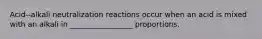 Acid--alkali neutralization reactions occur when an acid is mixed with an alkali in _________________ proportions.