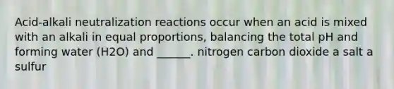 Acid-alkali neutralization reactions occur when an acid is mixed with an alkali in equal proportions, balancing the total pH and forming water (H2O) and ______. nitrogen carbon dioxide a salt a sulfur