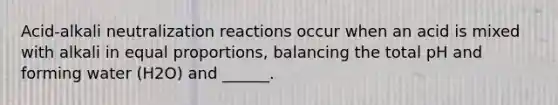 Acid-alkali neutralization reactions occur when an acid is mixed with alkali in equal proportions, balancing the total pH and forming water (H2O) and ______.