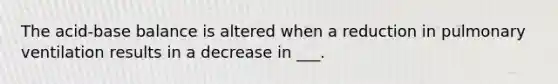 The acid-base balance is altered when a reduction in pulmonary ventilation results in a decrease in ___.