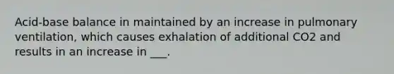 Acid-base balance in maintained by an increase in pulmonary ventilation, which causes exhalation of additional CO2 and results in an increase in ___.