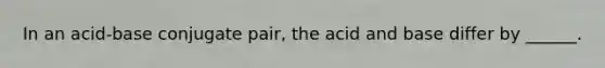 In an acid-base conjugate pair, the acid and base differ by ______.