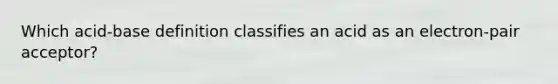 Which acid-base definition classifies an acid as an electron-pair acceptor?