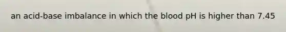 an acid-base imbalance in which the blood pH is higher than 7.45