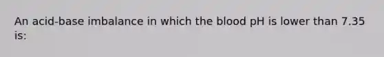 An acid-base imbalance in which the blood pH is lower than 7.35 is: