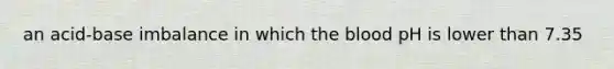 an acid-base imbalance in which the blood pH is lower than 7.35