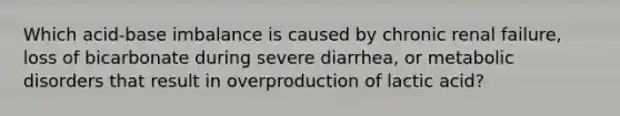 Which acid-base imbalance is caused by chronic renal failure, loss of bicarbonate during severe diarrhea, or metabolic disorders that result in overproduction of lactic acid?