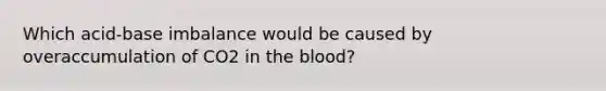 Which acid-base imbalance would be caused by overaccumulation of CO2 in the blood?