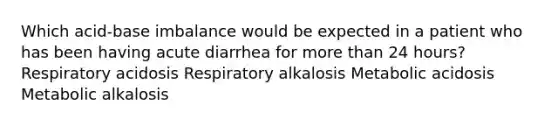 Which acid-base imbalance would be expected in a patient who has been having acute diarrhea for more than 24 hours? Respiratory acidosis Respiratory alkalosis Metabolic acidosis Metabolic alkalosis