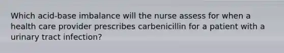 Which acid-base imbalance will the nurse assess for when a health care provider prescribes carbenicillin for a patient with a urinary tract infection?