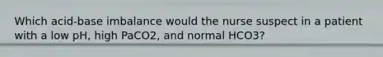 Which acid-base imbalance would the nurse suspect in a patient with a low pH, high PaCO2, and normal HCO3?