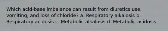 Which acid-base imbalance can result from diuretics use, vomiting, and loss of chloride? a. Respiratory alkalosis b. Respiratory acidosis c. Metabolic alkalosis d. Metabolic acidosis