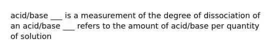 acid/base ___ is a measurement of the degree of dissociation of an acid/base ___ refers to the amount of acid/base per quantity of solution