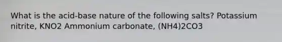 What is the acid-base nature of the following salts? Potassium nitrite, KNO2 Ammonium carbonate, (NH4)2CO3