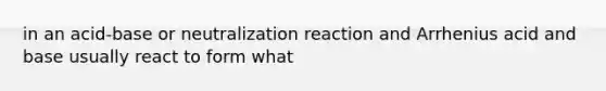 in an acid-base or neutralization reaction and Arrhenius acid and base usually react to form what