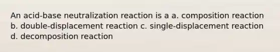 An acid-base neutralization reaction is a a. composition reaction b. double-displacement reaction c. single-displacement reaction d. decomposition reaction