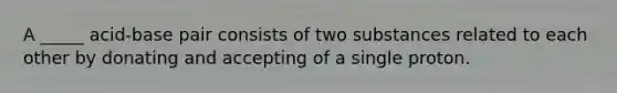 A _____ acid-base pair consists of two substances related to each other by donating and accepting of a single proton.