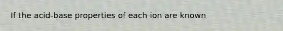 If the acid-base properties of each ion are known