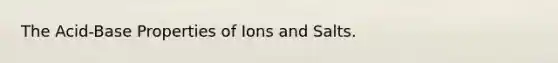 The Acid-Base Properties of Ions and Salts.