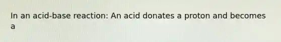 In an acid-base reaction: An acid donates a proton and becomes a