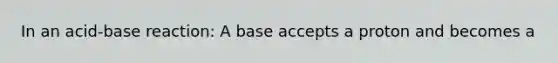 In an acid-base reaction: A base accepts a proton and becomes a