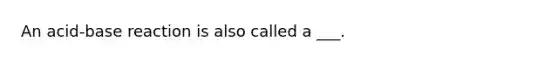 An acid-base reaction is also called a ___.