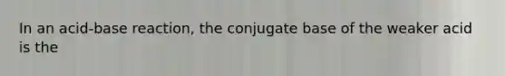 In an acid-base reaction, the conjugate base of the weaker acid is the